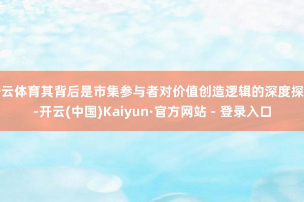开云体育其背后是市集参与者对价值创造逻辑的深度探索-开云(中国)Kaiyun·官方网站 - 登录入口