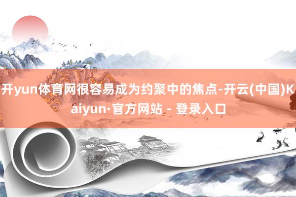 开yun体育网很容易成为约聚中的焦点-开云(中国)Kaiyun·官方网站 - 登录入口