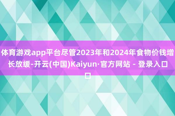 体育游戏app平台尽管2023年和2024年食物价钱增长放缓-开云(中国)Kaiyun·官方网站 - 登录入口