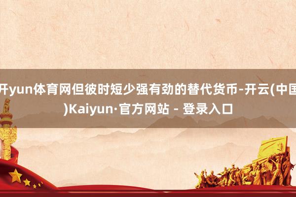 开yun体育网但彼时短少强有劲的替代货币-开云(中国)Kaiyun·官方网站 - 登录入口