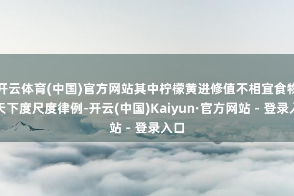 开云体育(中国)官方网站其中柠檬黄进修值不相宜食物安天下度尺度律例-开云(中国)Kaiyun·官方网站 - 登录入口