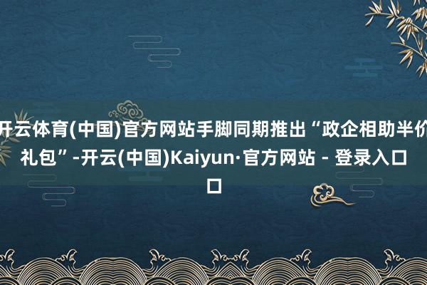 开云体育(中国)官方网站 手脚同期推出“政企相助半价礼包”-开云(中国)Kaiyun·官方网站 - 登录入口