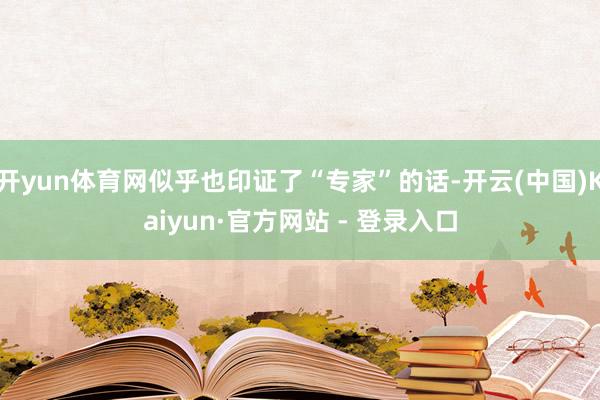 开yun体育网似乎也印证了“专家”的话-开云(中国)Kaiyun·官方网站 - 登录入口