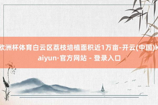 欧洲杯体育白云区荔枝培植面积近1万亩-开云(中国)Kaiyun·官方网站 - 登录入口
