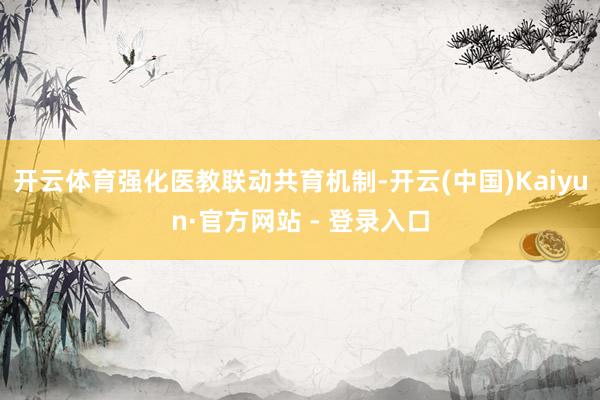 开云体育强化医教联动共育机制-开云(中国)Kaiyun·官方网站 - 登录入口