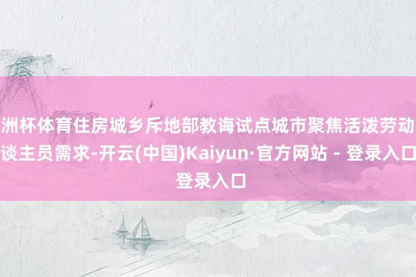 欧洲杯体育住房城乡斥地部教诲试点城市聚焦活泼劳动东谈主员需求-开云(中国)Kaiyun·官方网站 - 登录入口