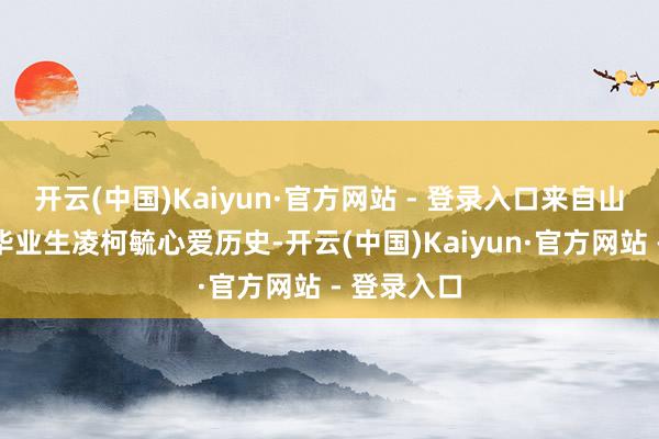 开云(中国)Kaiyun·官方网站 - 登录入口来自山东的高三毕业生凌柯毓心爱历史-开云(中国)Kaiyun·官方网站 - 登录入口