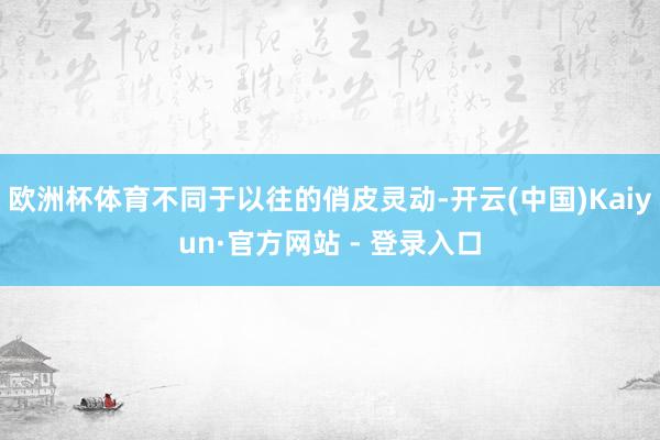欧洲杯体育不同于以往的俏皮灵动-开云(中国)Kaiyun·官方网站 - 登录入口