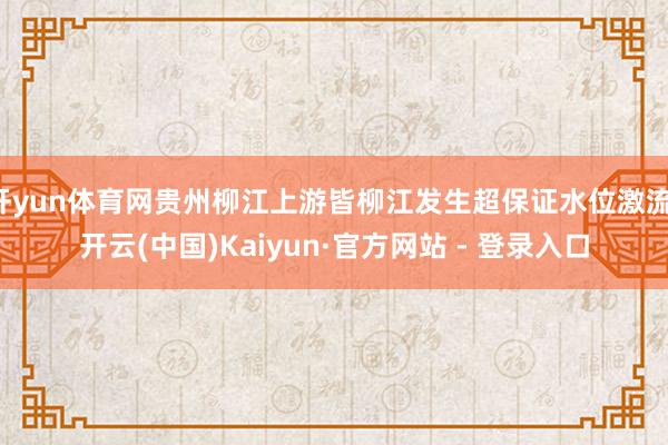 开yun体育网贵州柳江上游皆柳江发生超保证水位激流-开云(中国)Kaiyun·官方网站 - 登录入口
