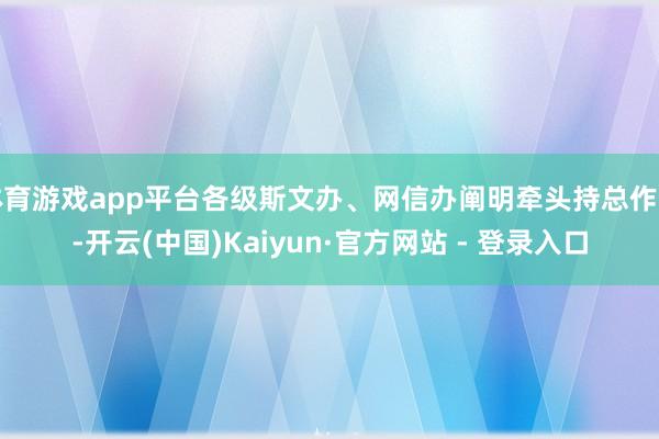 体育游戏app平台各级斯文办、网信办阐明牵头持总作用-开云(中国)Kaiyun·官方网站 - 登录入口