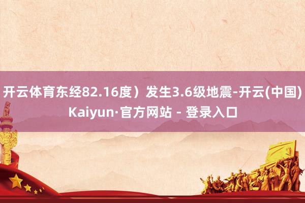 开云体育东经82.16度）发生3.6级地震-开云(中国)Kaiyun·官方网站 - 登录入口