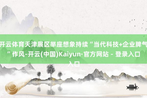 开云体育　　天津展区举座想象持续“当代科技+企业脾气”作风-开云(中国)Kaiyun·官方网站 - 登录入口