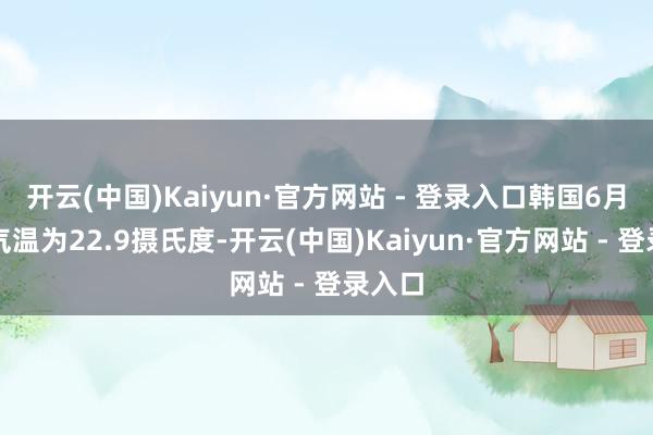 开云(中国)Kaiyun·官方网站 - 登录入口韩国6月平均气温为22.9摄氏度-开云(中国)Kaiyun·官方网站 - 登录入口