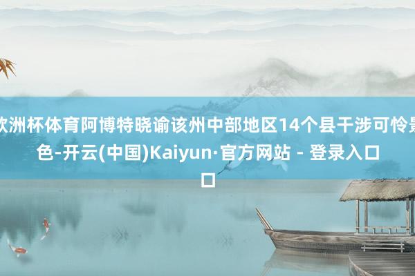 欧洲杯体育阿博特晓谕该州中部地区14个县干涉可怜景色-开云(中国)Kaiyun·官方网站 - 登录入口