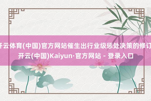 开云体育(中国)官方网站催生出行业级惩处决策的修订-开云(中国)Kaiyun·官方网站 - 登录入口