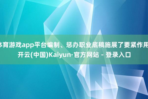 体育游戏app平台编制、惩办职业底稿施展了要紧作用-开云(中国)Kaiyun·官方网站 - 登录入口