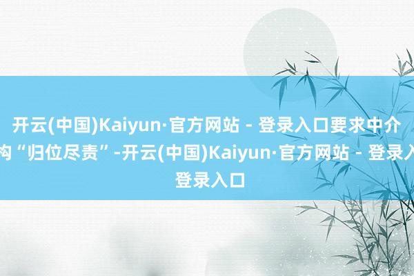 开云(中国)Kaiyun·官方网站 - 登录入口要求中介机构“归位尽责”-开云(中国)Kaiyun·官方网站 - 登录入口