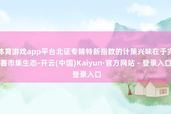 体育游戏app平台北证专精特新指数的计策兴味在于完善市集生态-开云(中国)Kaiyun·官方网站 - 登录入口
