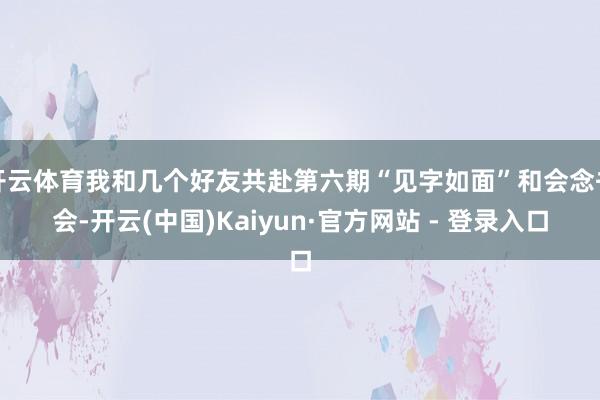 开云体育我和几个好友共赴第六期“见字如面”和会念书会-开云(中国)Kaiyun·官方网站 - 登录入口