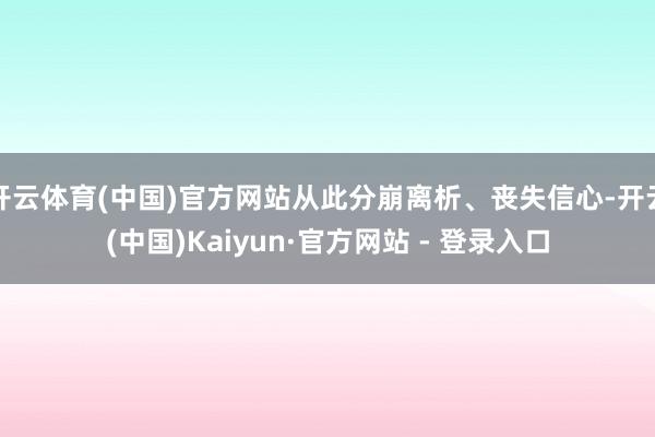 开云体育(中国)官方网站从此分崩离析、丧失信心-开云(中国)Kaiyun·官方网站 - 登录入口