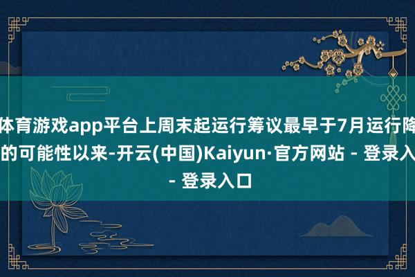 体育游戏app平台上周末起运行筹议最早于7月运行降息的可能性以来-开云(中国)Kaiyun·官方网站 - 登录入口