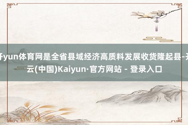 开yun体育网是全省县域经济高质料发展收货隆起县-开云(中国)Kaiyun·官方网站 - 登录入口