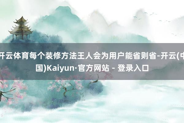 开云体育每个装修方法王人会为用户能省则省-开云(中国)Kaiyun·官方网站 - 登录入口