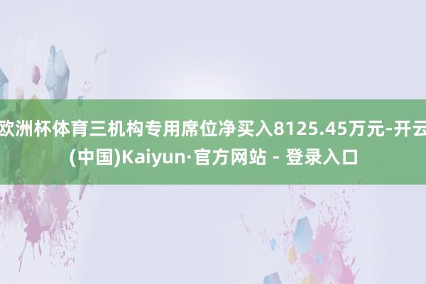 欧洲杯体育三机构专用席位净买入8125.45万元-开云(中国)Kaiyun·官方网站 - 登录入口