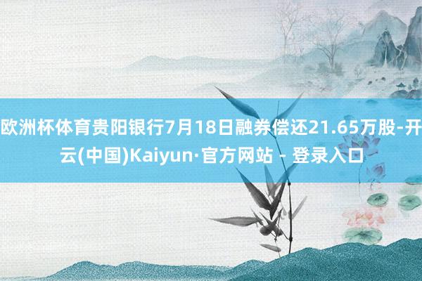 欧洲杯体育贵阳银行7月18日融券偿还21.65万股-开云(中国)Kaiyun·官方网站 - 登录入口