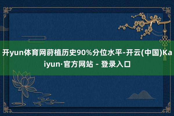 开yun体育网莳植历史90%分位水平-开云(中国)Kaiyun·官方网站 - 登录入口