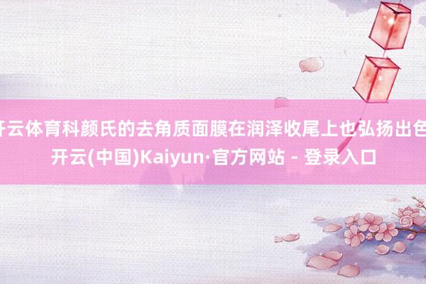开云体育科颜氏的去角质面膜在润泽收尾上也弘扬出色-开云(中国)Kaiyun·官方网站 - 登录入口
