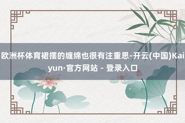 欧洲杯体育裙摆的缠绵也很有注重思-开云(中国)Kaiyun·官方网站 - 登录入口