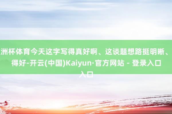 欧洲杯体育今天这字写得真好啊、这谈题想路挺明晰、问得好-开云(中国)Kaiyun·官方网站 - 登录入口