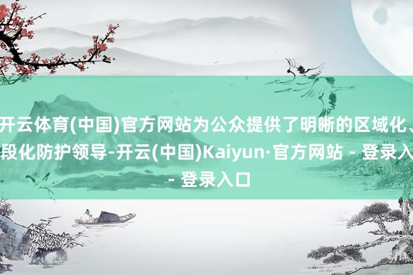 开云体育(中国)官方网站为公众提供了明晰的区域化、时段化防护领导-开云(中国)Kaiyun·官方网站 - 登录入口