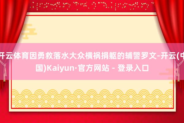 开云体育因勇救落水大众横祸捐躯的辅警罗文-开云(中国)Kaiyun·官方网站 - 登录入口