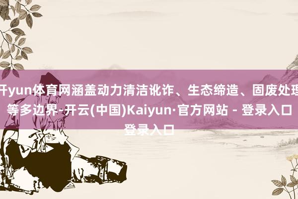 开yun体育网涵盖动力清洁讹诈、生态缔造、固废处理等多边界-开云(中国)Kaiyun·官方网站 - 登录入口
