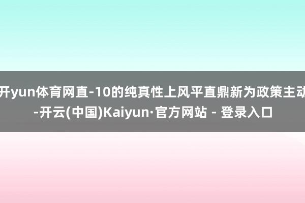 开yun体育网直-10的纯真性上风平直鼎新为政策主动-开云(中国)Kaiyun·官方网站 - 登录入口