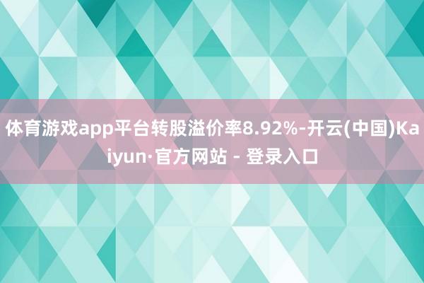 体育游戏app平台转股溢价率8.92%-开云(中国)Kaiyun·官方网站 - 登录入口