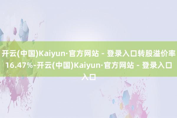 开云(中国)Kaiyun·官方网站 - 登录入口转股溢价率16.47%-开云(中国)Kaiyun·官方网站 - 登录入口