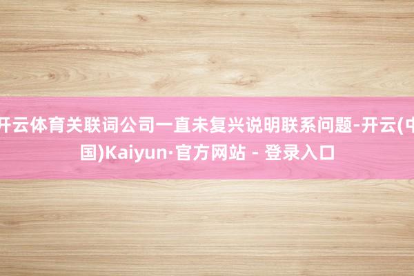 开云体育关联词公司一直未复兴说明联系问题-开云(中国)Kaiyun·官方网站 - 登录入口