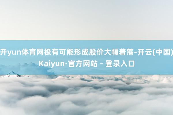 开yun体育网极有可能形成股价大幅着落-开云(中国)Kaiyun·官方网站 - 登录入口