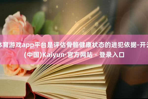 体育游戏app平台是评估骨骼健康状态的进犯依据-开云(中国)Kaiyun·官方网站 - 登录入口