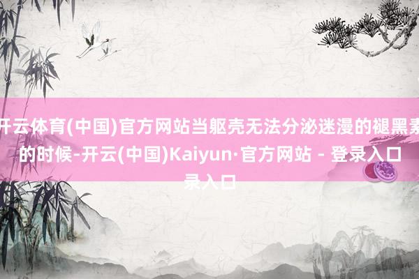 开云体育(中国)官方网站当躯壳无法分泌迷漫的褪黑素的时候-开云(中国)Kaiyun·官方网站 - 登录入口
