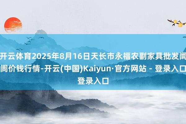 开云体育2025年8月16日天长市永福农副家具批发阛阓价钱行情-开云(中国)Kaiyun·官方网站 - 登录入口