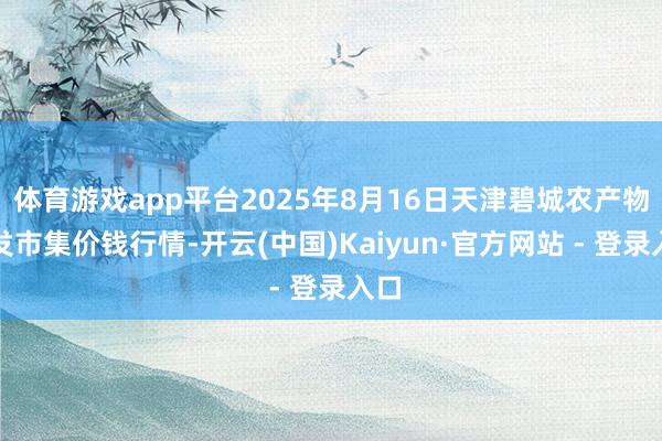 体育游戏app平台2025年8月16日天津碧城农产物批发市集价钱行情-开云(中国)Kaiyun·官方网站 - 登录入口