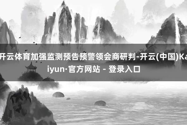 开云体育加强监测预告预警领会商研判-开云(中国)Kaiyun·官方网站 - 登录入口