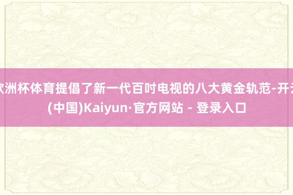欧洲杯体育提倡了新一代百吋电视的八大黄金轨范-开云(中国)Kaiyun·官方网站 - 登录入口