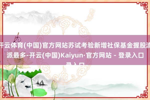 开云体育(中国)官方网站苏试考验新增社保基金握股流派最多-开云(中国)Kaiyun·官方网站 - 登录入口