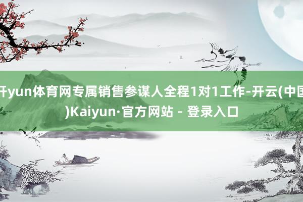 开yun体育网专属销售参谋人全程1对1工作-开云(中国)Kaiyun·官方网站 - 登录入口