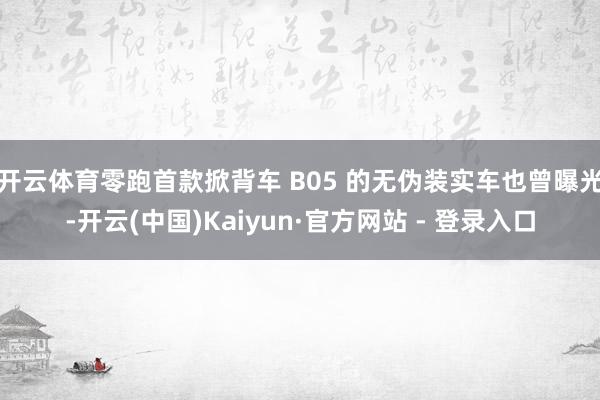 开云体育零跑首款掀背车 B05 的无伪装实车也曾曝光-开云(中国)Kaiyun·官方网站 - 登录入口